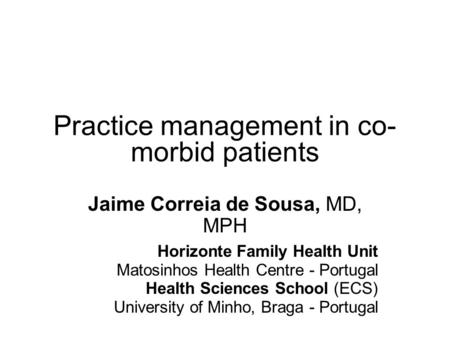 Practice management in co- morbid patients Jaime Correia de Sousa, MD, MPH Horizonte Family Health Unit Matosinhos Health Centre - Portugal Health Sciences.