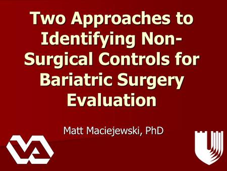 Two Approaches to Identifying Non- Surgical Controls for Bariatric Surgery Evaluation Matt Maciejewski, PhD.