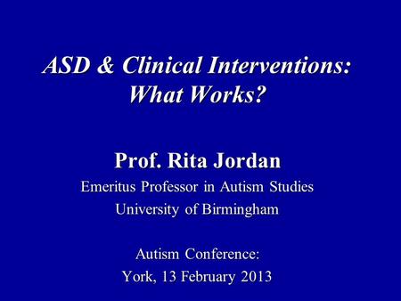 ASD & Clinical Interventions: What Works? Prof. Rita Jordan Emeritus Professor in Autism Studies University of Birmingham Autism Conference: York, 13 February.