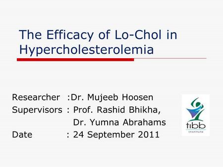 The Efficacy of Lo-Chol in Hypercholesterolemia Researcher :Dr. Mujeeb Hoosen Supervisors : Prof. Rashid Bhikha, Dr. Yumna Abrahams Date : 24 September.