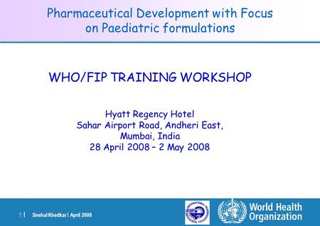 Snehal Khedkar | April 2008 1 |1 | Pharmaceutical Development with Focus on Paediatric formulations WHO/FIP TRAINING WORKSHOP Hyatt Regency Hotel Sahar.