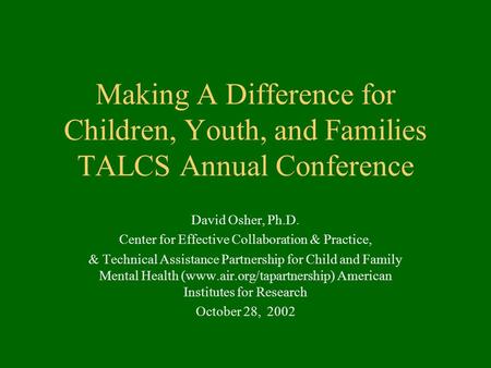 Making A Difference for Children, Youth, and Families TALCS Annual Conference David Osher, Ph.D. Center for Effective Collaboration & Practice, & Technical.