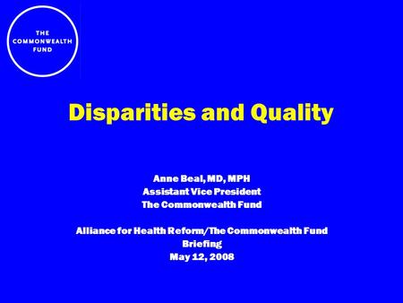 Disparities and Quality Anne Beal, MD, MPH Assistant Vice President The Commonwealth Fund Alliance for Health Reform/The Commonwealth Fund Briefing May.