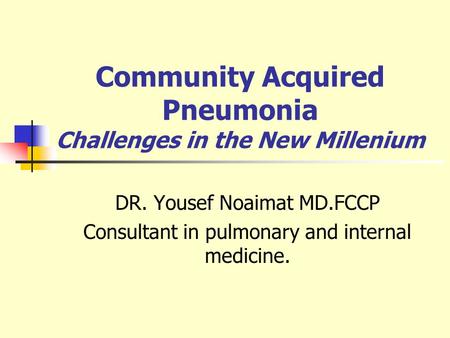 Community Acquired Pneumonia Challenges in the New Millenium DR. Yousef Noaimat MD.FCCP Consultant in pulmonary and internal medicine.