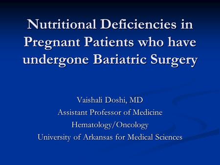 Nutritional Deficiencies in Pregnant Patients who have undergone Bariatric Surgery Vaishali Doshi, MD Assistant Professor of Medicine Hematology/Oncology.