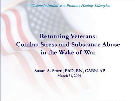 Returning Veterans: Combat Stress and Substance Abuse in the Wake of War Susan A. Storti, PhD, RN, CARN-AP March 31, 2009 Wisconsin Initiative to Promote.