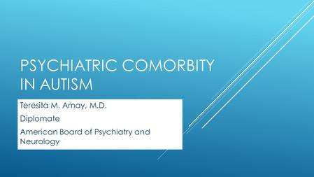 PSYCHIATRIC COMORBITY IN AUTISM Teresita M. Amay, M.D. Diplomate American Board of Psychiatry and Neurology.