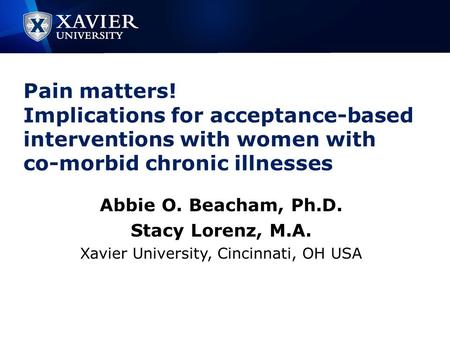 Pain matters! Implications for acceptance-based interventions with women with co-morbid chronic illnesses Abbie O. Beacham, Ph.D. Stacy Lorenz, M.A. Xavier.