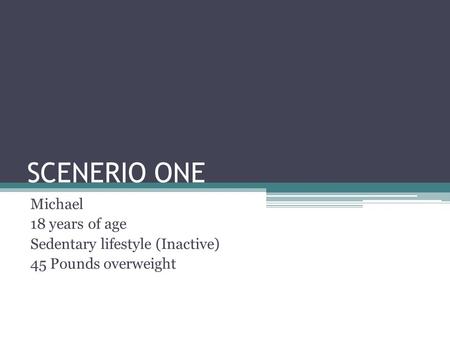 SCENERIO ONE Michael 18 years of age Sedentary lifestyle (Inactive) 45 Pounds overweight.