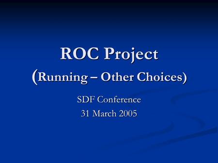 ROC Project ( Running – Other Choices) SDF Conference 31 March 2005.