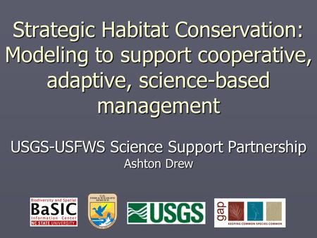 Strategic Habitat Conservation: Modeling to support cooperative, adaptive, science-based management USGS-USFWS Science Support Partnership Ashton Drew.