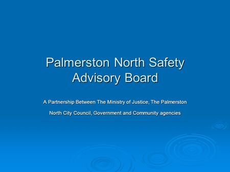 Palmerston North Safety Advisory Board A Partnership Between The Ministry of Justice, The Palmerston North City Council, Government and Community agencies.