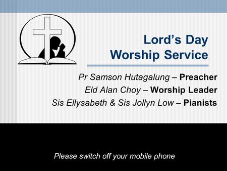 Lord’s Day Worship Service Pr Samson Hutagalung – Preacher Eld Alan Choy – Worship Leader Sis Ellysabeth & Sis Jollyn Low – Pianists Please switch off.