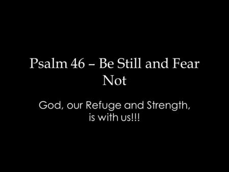 Psalm 46 – Be Still and Fear Not God, our Refuge and Strength, is with us!!!