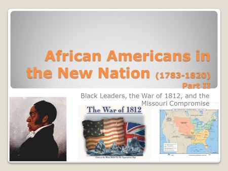 African Americans in the New Nation (1783-1820) Part II Black Leaders, the War of 1812, and the Missouri Compromise.