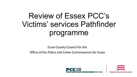 Review of Essex PCC’s Victims’ services Pathfinder programme Essex County Council for the Office of the Police and Crime Commissioner for Essex.