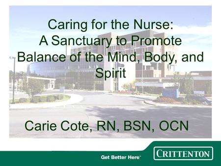 Carie Cote, RN, BSN, OCN Caring for the Nurse: A Sanctuary to Promote Balance of the Mind, Body, and Spirit.