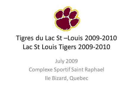 Tigres du Lac St –Louis 2009-2010 Lac St Louis Tigers 2009-2010 July 2009 Complexe Sportif Saint Raphael Ile Bizard, Quebec.