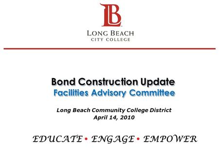 Bond Construction Update Facilities Advisory Committee Long Beach Community College District April 14, 2010 EDUCATE  ENGAGE  EMPOWER 1.