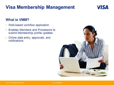 Visa Inc. Payment System Risk Visa Confidential11 Visa Membership Management Web-based workflow application Enables Members and Processors to submit Membership.