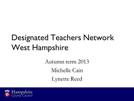 Designated Teachers Network West Hampshire Autumn term 2013 Michelle Cain Lynette Reed.