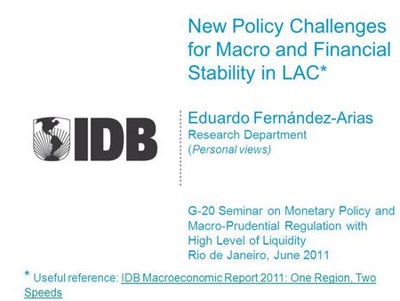 New Policy Challenges for Macro and Financial Stability in LAC* Eduardo Fernández-Arias Research Department ( Personal views) G-20 Seminar on Monetary.