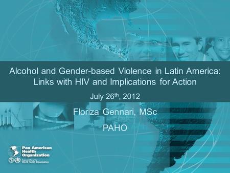 2011 Alcohol and Gender-based Violence in Latin America: Links with HIV and Implications for Action July 26 th, 2012 Floriza Gennari, MSc PAHO.