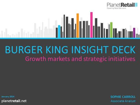 1 planetretail.net January 2014 SOPHIE CARROLL Associate Analyst BURGER KING INSIGHT DECK Growth markets and strategic initiatives.