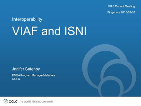 The world’s libraries. Connected. VIAF and ISNI Interoperability Janifer Gatenby EMEA Program Manager Metadata OCLC VIAF Council Meeting Singapore 2013-08-16.