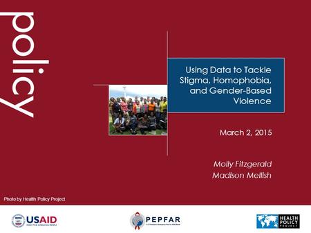 Using Data to Tackle Stigma, Homophobia, and Gender-Based Violence Molly Fitzgerald Madison Mellish March 2, 2015 Photo by Health Policy Project.