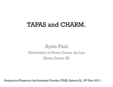 TAPAS and CHARM. Ayan Paul University of Notre Dame du Lac Notre Dame IN Antiproton Physics at the Intensity Frontier, FNAL, Batavia IL. 18 th Nov. 2011.