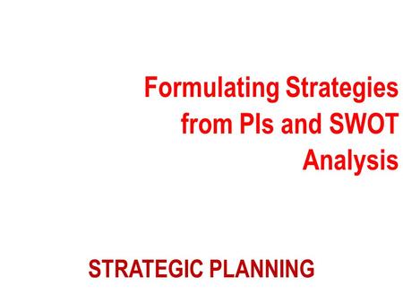 STRATEGIC PLANNING Formulating Strategies from PIs and SWOT Analysis.