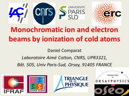 Monochromatic ion and electron beams by ionization of cold atoms Daniel Comparat Laboratoire Aimé Cotton, CNRS, UPR3321, Bât. 505, Univ Paris-Sud, Orsay,