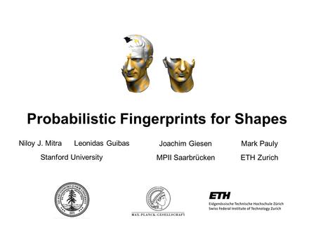 Probabilistic Fingerprints for Shapes Niloy J. MitraLeonidas Guibas Joachim GiesenMark Pauly Stanford University MPII SaarbrückenETH Zurich.