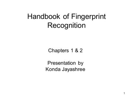 1 Handbook of Fingerprint Recognition Chapters 1 & 2 Presentation by Konda Jayashree.