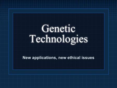 Genetic Technologies New applications, new ethical issues.