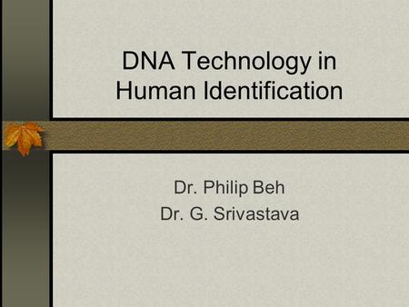 DNA Technology in Human Identification Dr. Philip Beh Dr. G. Srivastava.