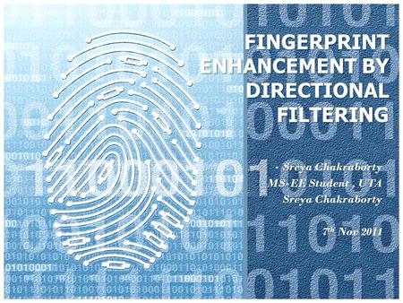 FINGERPRINT ENHANCEMENT BY DIRECTIONAL FILTERING - Sreya Chakraborty MS-EE Student, UTA Sreya Chakraborty 7 th Nov 2011.