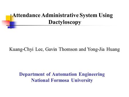 Department of Automation Engineering National Formosa University Attendance Administrative System Using Dactyloscopy Kuang-Chyi Lee, Gavin Thomson and.