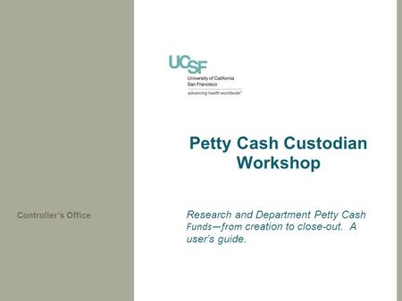 Petty Cash Custodian Workshop Research and Department Petty Cash Funds—from creation to close-out. A user’s guide. Controller’s Office.