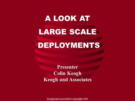 Keogh and Associates Copyright 2003 A LOOK AT LARGE SCALE DEPLOYMENTS Presenter Colin Keogh Keogh and Associates.