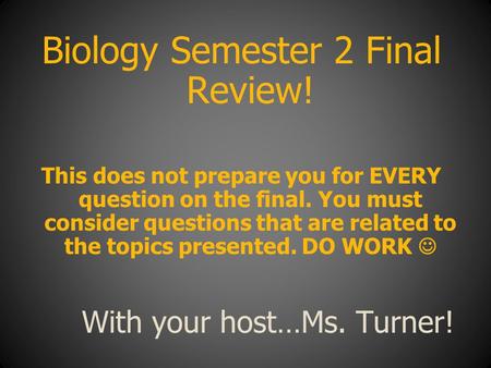 With your host…Ms. Turner! Biology Semester 2 Final Review! This does not prepare you for EVERY question on the final. You must consider questions that.