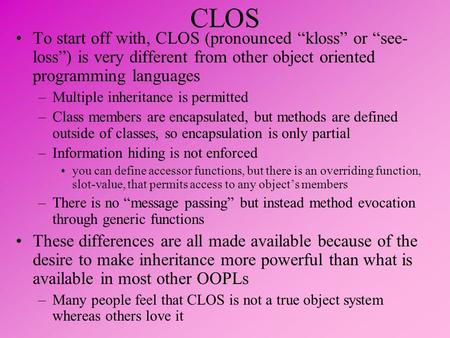 CLOS To start off with, CLOS (pronounced “kloss” or “see- loss”) is very different from other object oriented programming languages –Multiple inheritance.