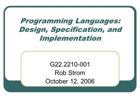 Programming Languages: Design, Specification, and Implementation G22.2210-001 Rob Strom October 12, 2006.