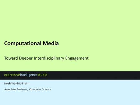 Expressiveintelligencestudio Noah Wardrip-Fruin Computational Media Toward Deeper Interdisciplinary Engagement Associate Professor, Computer Science.