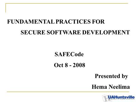 FUNDAMENTAL PRACTICES FOR SECURE SOFTWARE DEVELOPMENT SAFECode Oct 8 - 2008 Presented by Hema Neelima.