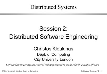 © City University London, Dept. of Computing Distributed Systems / 2 - 1 Distributed Systems Session 2: Distributed Software Engineering Christos Kloukinas.