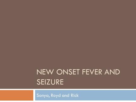 NEW ONSET FEVER AND SEIZURE Sonya, Royd and Rick.