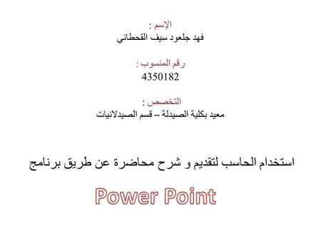 الإسم : فهد جلعود سيف القحطاني رقم المنسوب : 4350182 التخصص : معيد بكلية الصيدلة – قسم الصيدلانيات استخدام الحاسب لتقديم و شرح محاضرة عن طريق برنامج.
