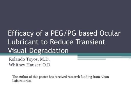 Efficacy of a PEG/PG based Ocular Lubricant to Reduce Transient Visual Degradation Rolando Toyos, M.D. Whitney Hauser, O.D. The author of this poster has.